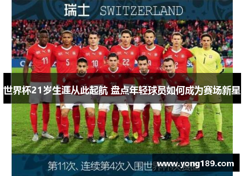 世界杯21岁生涯从此起航 盘点年轻球员如何成为赛场新星 世界杯21岁生涯从此起航 盘点年轻球员如何成为赛场新星