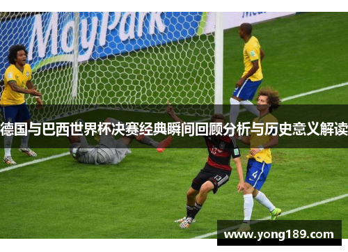 德国与巴西世界杯决赛经典瞬间回顾分析与历史意义解读 德国与巴西世界杯决赛经典瞬间回顾分析与历史意义解读