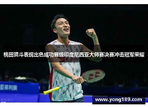 桃田贤斗表现出色成功晋级印度尼西亚大师赛决赛冲击冠军荣耀