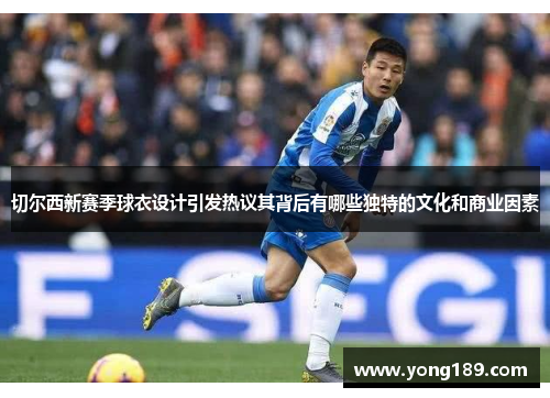 切尔西新赛季球衣设计引发热议其背后有哪些独特的文化和商业因素 切尔西新赛季球衣设计引发热议其背后有哪些独特的文化和商业因素