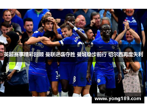 英超赛事精彩回顾 曼联逆袭夺胜 曼城稳步前行 切尔西再度失利 英超赛事精彩回顾 曼联逆袭夺胜 曼城稳步前行 切尔西再度失利