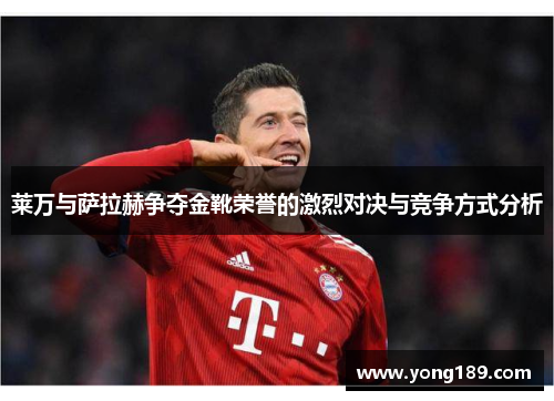 莱万与萨拉赫争夺金靴荣誉的激烈对决与竞争方式分析 莱万与萨拉赫争夺金靴荣誉的激烈对决与竞争方式分析