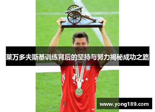 莱万多夫斯基训练背后的坚持与努力揭秘成功之路 莱万多夫斯基训练背后的坚持与努力揭秘成功之路