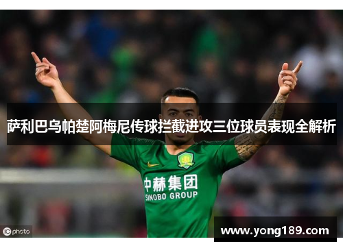 萨利巴乌帕楚阿梅尼传球拦截进攻三位球员表现全解析 萨利巴乌帕楚阿梅尼传球拦截进攻三位球员表现全解析