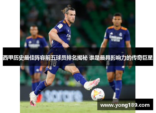 西甲历史最佳阵容前五球员排名揭秘 谁是最具影响力的传奇巨星 西甲历史最佳阵容前五球员排名揭秘 谁是最具影响力的传奇巨星