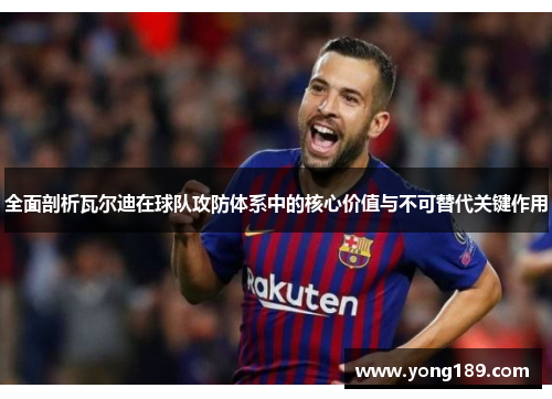 全面剖析瓦尔迪在球队攻防体系中的核心价值与不可替代关键作用